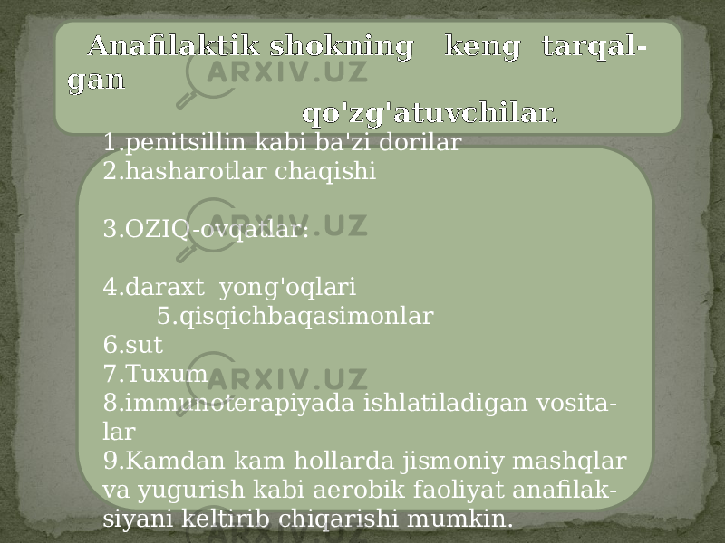  Anafilaktik shokning keng tarqal - gan qo&#39;zg&#39;atuvchilar. 1.penitsillin kabi ba&#39;zi dorilar 2.hasharotlar chaqishi 3.OZIQ-ovqatlar: 4.daraxt yong&#39;oqlari 5.qisqichbaqasimonlar 6.sut 7.Tuxum 8.immunoterapiyada ishlatiladigan vosita - lar 9.Kamdan kam hollarda jismoniy mashqlar va yugurish kabi aerobik faoliyat anafilak - siyani keltirib chiqarishi mumkin. 