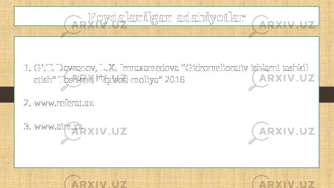 Foydalanilgan adabiyotlar 1. G‘.T. Davronov, L.X. Irmuxamedova “Gidromeliorativ ishlarni tashkil etish” Toshkent “Iqtisod-moliya” 2016 2. www.referat.uz 3. www.aim.uz 