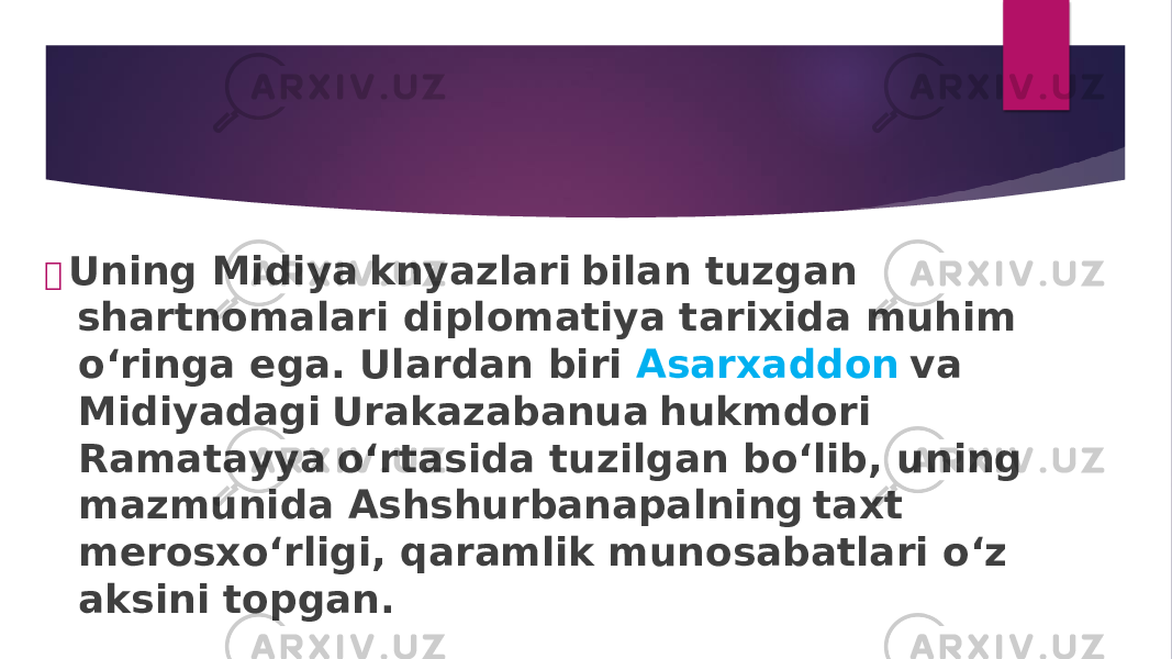  Un i n g M i d i y a kny a z l a r i b il a n tuz ga n sh a rtno m a l a r i d i p l o m a t i y a t a r i x i da m uh i m o‘r i n ga e ga . U l a r da n b i r i As a rx a dd o n v a M i d i y a dag i Ur a k a z aba nu a huk m d or i R a m a t a yy a o‘rt a s i da tuz il ga n b o‘ l i b , un i n g m a z m un i da Ashshur ba n apa l n i n g t a xt m erosxo‘r li g i, qa r am li k m unos a ba t l a r i o‘z a ks i n i to pga n. 