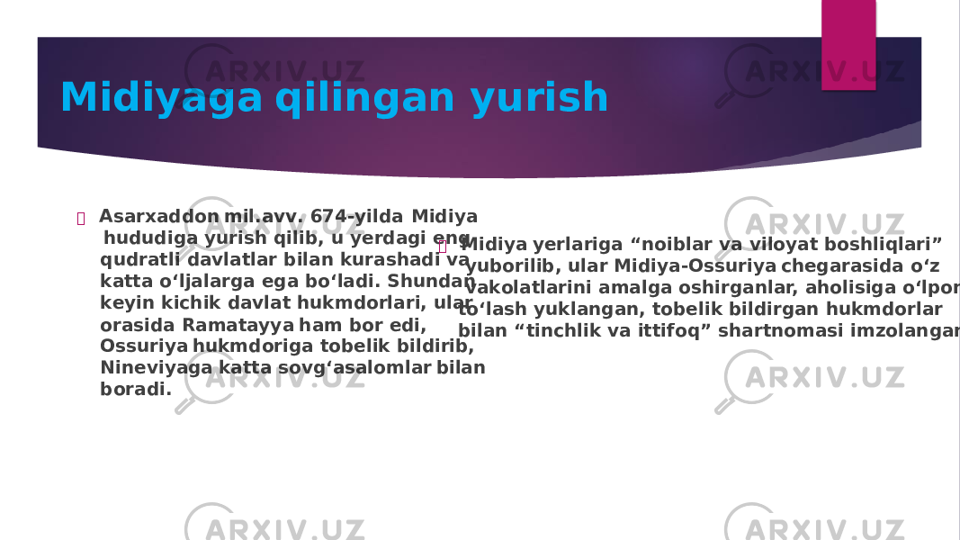 Midiyag a qilingan yuri s h  Asar x add o n mil.a v v . 67 4 -yilda Midiya hu d u diga y u ris h qilib, u y e rdagi e n g q u dra t li da v la t lar bila n k u ras h adi v a ka tt a o ‘l j alarga e ga b o ‘ladi. S hun da n k e yi n ki c h ik da v la t hu kmd o rlari, u lar o rasida Rama t ayy a h am b o r e di, O ss u riy a hu kmd o riga t o b e lik bildirib, Ni n e v iyag a ka tt a s o v g‘asal o mla r bila n b o radi.  Midiy a y e rlariga “ n o iblar v a v il o ya t b o s h liqlari” y u b o rilib, u lar Midiya- O ss u riy a c h e garasida o ‘z v ak o la t lari n i amalga o s h irga n lar, a h o lisiga o ‘lp o n t o ‘las h y u kla n ga n , t o b e lik bildirga n hu kmd o rlar bila n “ t i n c h lik v a i tt if o q” s h ar t n o masi imz o la n ga n . 