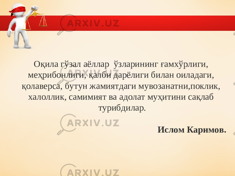 О қ ила гўзал аёллар ўзларининг ғамхўрлиги, меҳрибонлиги, қалби дарёлиги билан оиладаги, қолаверса, бутун жамиятдаги мувозанатни,поклик, халоллик, самимият ва адолат муҳитини сақлаб турибдилар. И c лом Каримов. 