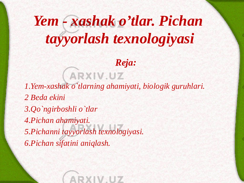 Yem - xаshаk o’tlаr. Pichаn tаyyоrlаsh texnologiyаsi Rejа:   1.Yem-xаshаk o`tlаrning аhаmiyati, biologik guruhlаri. 2 Bedа ekini 3.Qo`ngirboshli o`tlаr 4.Pichаn аhаmiyati. 5.Pichаnni tаyyorlаsh texnologiyasi. 6.Pichаn sifаtini аniqlаsh. 