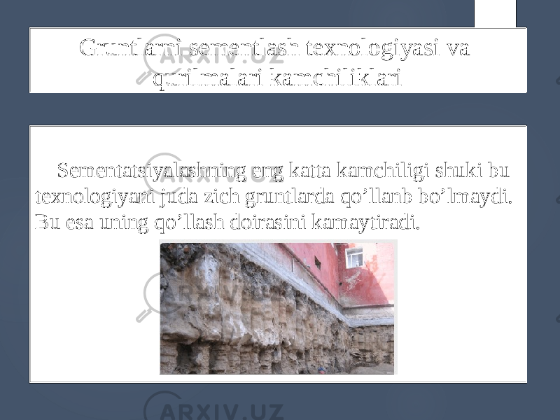 Gruntlarni sementlash texnologiyasi va qurilmalari kamchiliklari Sementatsiyalashning eng katta kamchiligi shuki bu texnologiyani juda zich gruntlarda qo’llanb bo’lmaydi. Bu esa uning qo’llash doirasini kamaytiradi. 