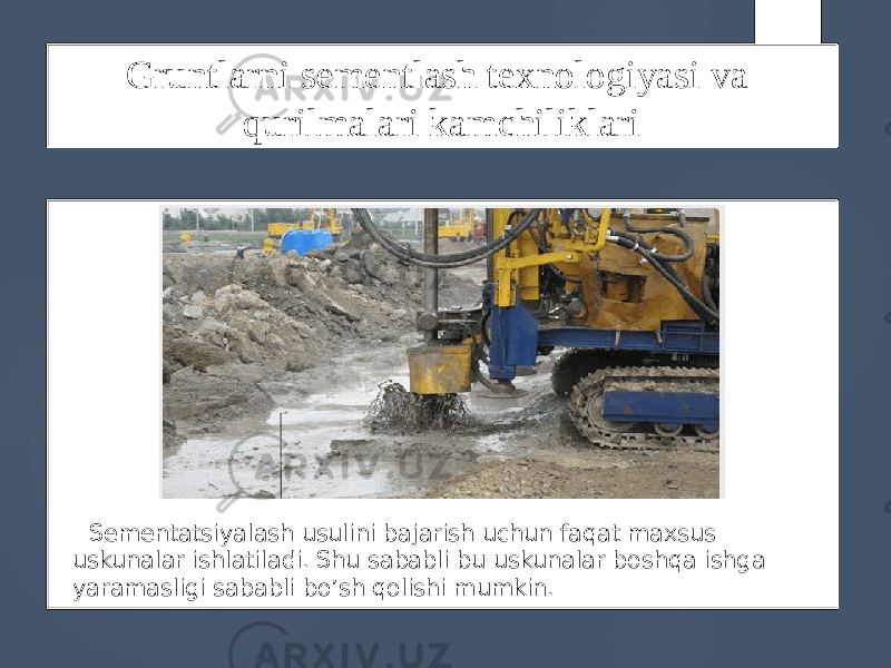 Gruntlarni sementlash texnologiyasi va qurilmalari kamchiliklari Sementatsiyalash usulini bajarish uchun faqat maxsus uskunalar ishlatiladi. Shu sababli bu uskunalar boshqa ishga yaramasligi sababli bo’sh qolishi mumkin. 