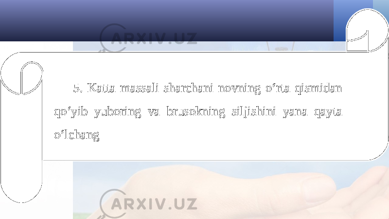 5. Katta massali sharchani novning o‘rta qismidan qo‘yib yuboring va brusokning siljishini yana qayta o‘lchang 