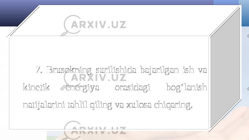 7. Brusokning surilishida bajarilgan ish va kinetik energiya orasidagi bog‘lanish natijalarini tahlil qiling va xulosa chiqaring. 