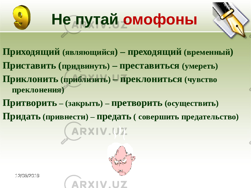 12/06/2019 Не путай омофоны Приходящий (являющийся ) – преходящий (временный ) Приставить ( придвинуть) – преставиться (умереть) Приклонить (приблизить) – преклониться (чувство преклонения) Притворить – (закрыть) – претворить (осуществить) Придать (привнести) – предать ( совершить предательство) 