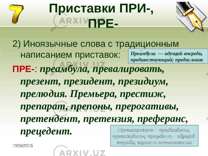 12/06/2019 Приставки ПРИ-, ПРЕ- 2) Иноязычные слова с традиционным написанием приставок: ПРЕ- : преамбула, превалировать, презент, президент, президиум, прелюдия. Премьера, престиж, препарат, препоны, прерогативы, претендент, претензия, преферанс, прецедент. Преа́мбула — идущий впереди, предшествующий; предисловие Превалировать – преобладать, превосходить; прецедент – идущий впереди, вариант использования 