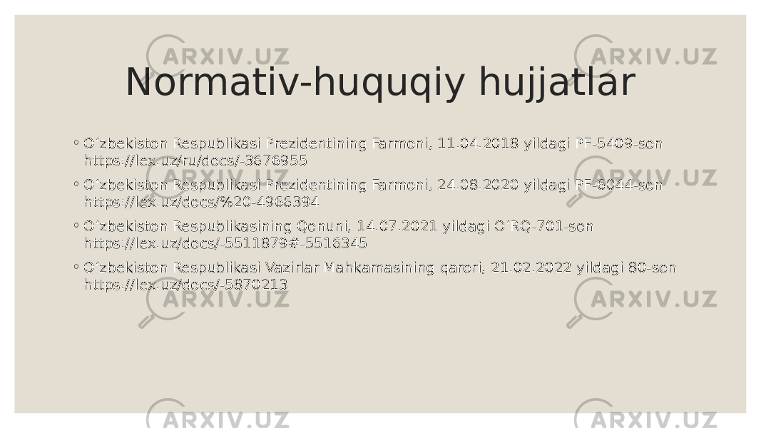 Normativ-huquqiy hujjatlar ◦ O‘zbekiston Respublikasi Prezidentining Farmoni, 11.04.2018 yildagi PF-5409-son https://lex.uz/ru/docs/-3676955 ◦ O‘zbekiston Respublikasi Prezidentining Farmoni, 24.08.2020 yildagi PF-6044-son https://lex.uz/docs/%20-4966394 ◦ O‘zbekiston Respublikasining Qonuni, 14.07.2021 yildagi O‘RQ-701-son https://lex.uz/docs/-5511879#-5516345 ◦ O‘zbekiston Respublikasi Vazirlar Mahkamasining qarori, 21.02.2022 yildagi 80-son https://lex.uz/docs/-5870213 