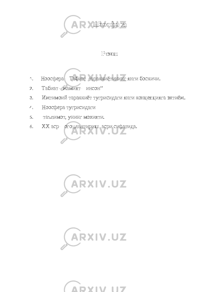 Ноосфера Режа: 1. Ноосфера – Табиат тараккиётининг янги боскичи. 2. Табиат - жамият – инсон ” 3. Ижтимоий тараккиёт тугрисидаги янги концепцияга эхтиёж. 4. Ноосфера тугрисидаги 5. таълимот, унинг мохияти. 6. XX аср – огоµлантириш асри сифатида. 