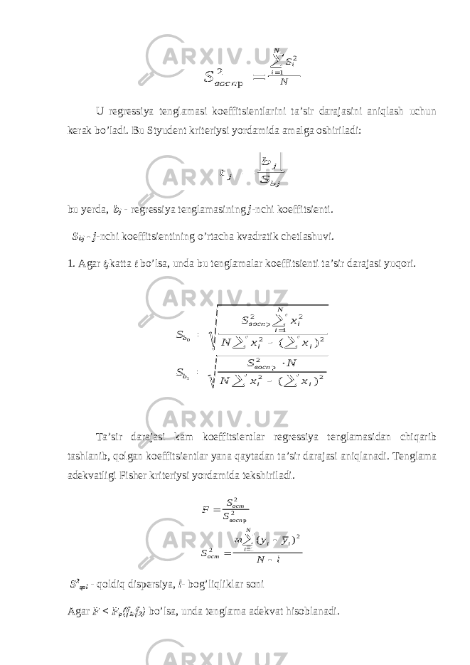 S восп S N i i N р 2 2 1   U regressiya tenglamasi koeffitsientlarini ta’sir darajasini aniqlash uchun kerak bo’ladi. Bu Styudent kriteriysi yordamida amalga oshiriladi: t b S j j bj  bu yerda, b j - regressiya tenglamasining j -nchi koeffitsienti. S bj - j -nchi koeffitsientining o’rtacha kvadratik chetlashuvi. 1. Agar t j katta t bo’lsa, unda bu tenglamalar koeffitsienti ta’sir darajasi yuqori. S S x N x x S S N N x x b восп i i N i i b восп i i 0 1 2 2 1 2 2 2 2 2           р р ( ) ( ) Ta’sir darajasi kam koeffitsientlar regressiya tenglamasidan chiqarib tashlanib, qolgan koeffitsientlar yana qaytadan ta’sir darajasi aniqlanadi. Tenglama adekvatligi Fisher kriteriysi yordamida tekshiriladi. F S S S m y y N l ост восп ост i i i N      2 2 2 2 1 р ( ) S 2 qol - qoldiq dispersiya, l - bog’liqliklar soni Agar F < F p (f 1 ,f 2 ) bo’lsa, unda tenglama adekvat hisoblanadi. 