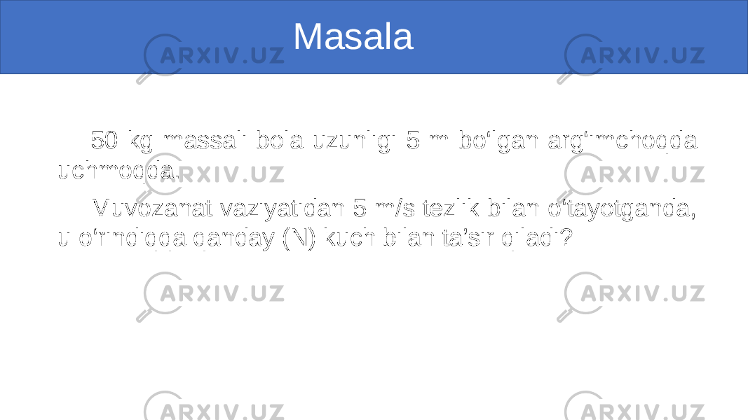  Masala 50 kg massali bola uzunligi 5 m bo‘lgan arg‘imchoqda uchmoqda. Muvozanat vaziyatidan 5 m/s tezlik bilan o‘tayotganda, u o‘rindiqqa qanday (N) kuch bilan ta’sir qiladi? 