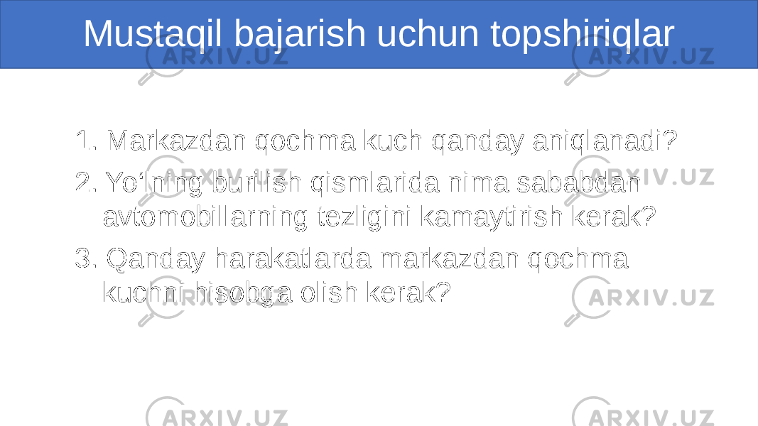 Mustaqil bajarish uchun topshiriqlar 1. Markazdan qochma kuch qanday aniqlanadi? 2. Yo‘lning burilish qismlarida nima sababdan avtomobillarning tezligini kamaytirish kerak? 3. Qanday harakatlarda markazdan qochma kuchni hisobga olish kerak? 