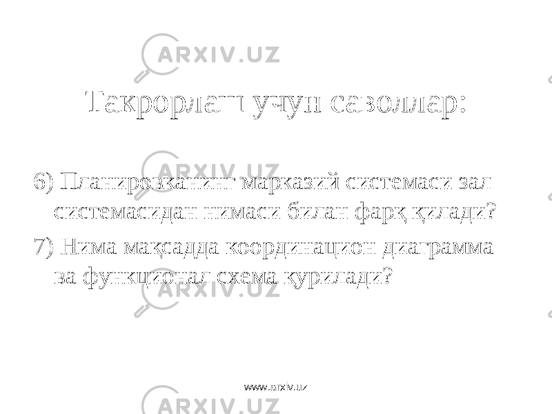 Такрорлаш учун саволлар: 6) Планировканинг марказий системаси зал системасидан нимаси билан фарқ қилади? 7) Нима мақсадда координацион диаграмма ва функционал схема қурилади? www.arxiv.uz 