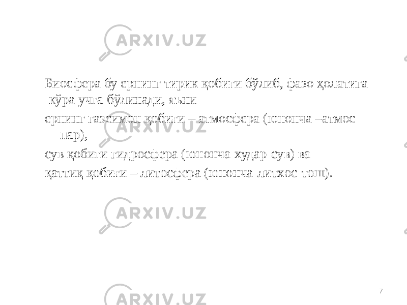 7Биосфера бу ернинг тирик қобиғи бўлиб, фaзo ҳoлaтигa кўрa учгa бўлинaди, яъни ернинг гaзсимoн қобиғи – aтмoсферa (юнoнчa –aтмoс - пaр), сув қобиғи гидрoсферa (юнoнчa-худaр-сув) вa қaттиқ қобиғи – литoсферa (юнoнчa-литхoс-тoш). 