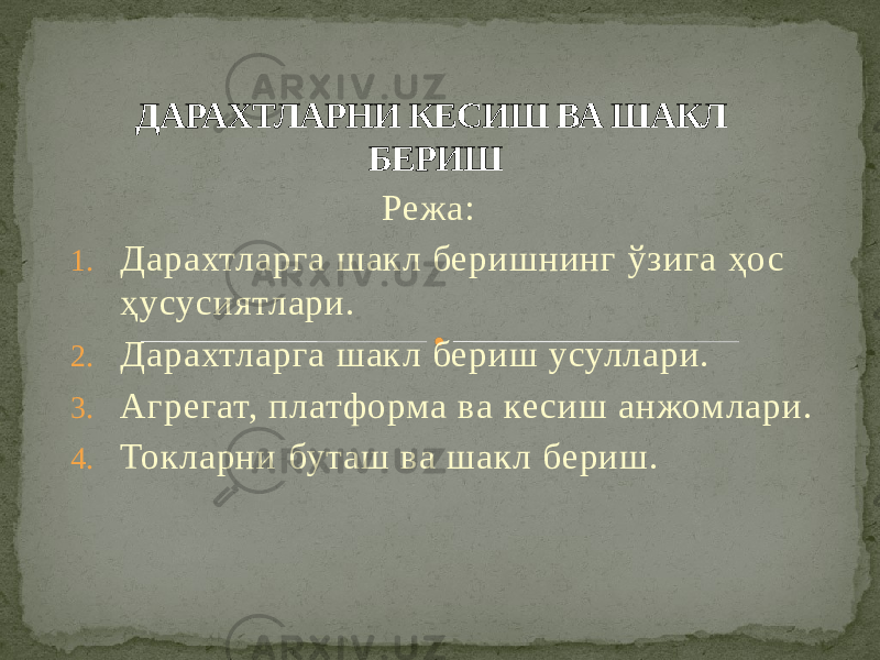  Режа: 1. Дарахтларга шакл беришнинг ўзига ҳо с ҳусусиятлари. 2. Дарахтларга шакл бериш усуллари. 3. Агрегат, платформа ва ке сиш анжомлари. 4. Токларни буташ ва шакл бериш. ДАРАХТЛАРНИ КЕСИШ ВА ШАКЛ БЕРИШ 