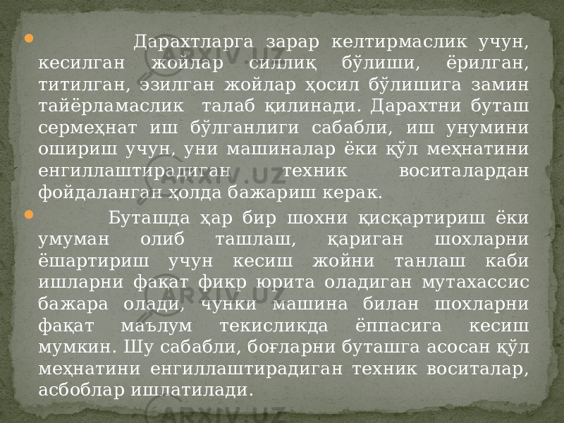  Дарахтларга зарар келтирмаслик учун, кесилган жойлар силлиқ бўлиши, ёрилган, титилган, эзилган жойлар ҳосил бўлишига замин тайёрламаслик талаб қилинади. Дарахтни буташ сермеҳнат иш бўлганлиги сабабли, иш унумини ошириш учун, уни машиналар ёки қўл меҳнатини енгиллаштирадиган техник воситалардан фойдаланган ҳолда бажариш керак.  Буташда ҳар бир шохни қисқартириш ёки умуман олиб ташлаш, қариган шохларни ёшартириш учун кесиш жойни танлаш каби ишларни фақат фикр юрита оладиган мутахассис бажара олади, чунки машина билан шохларни фақат маълум текисликда ёппасига кесиш мумкин. Шу сабабли, боғларни буташга асосан қўл меҳнатини енгиллаштирадиган техник воситалар, асбоблар ишлатилади. 