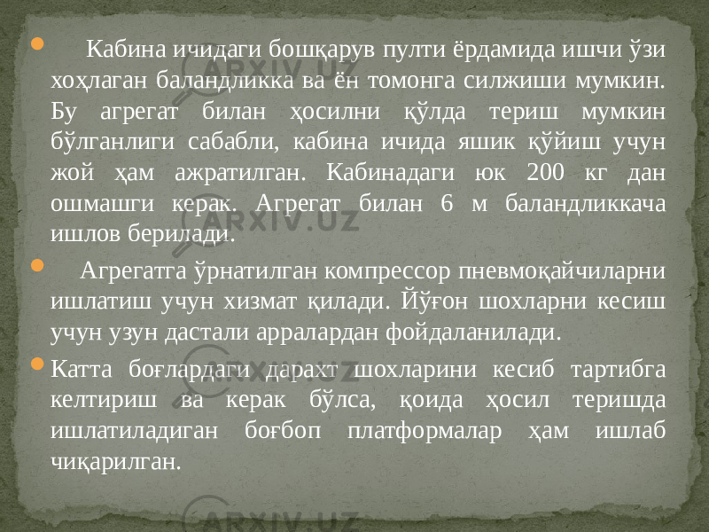  Кабина ичидаги бошқарув пулти ёрдамида ишчи ўзи хоҳлаган баландликка ва ён томонга силжиши мумкин. Бу агрегат билан ҳосилни қўлда териш мумкин бўлганлиги сабабли, кабина ичида яшик қўйиш учун жой ҳам ажратилган. Кабинадаги юк 200 кг дан ошмашги керак. Агрегат билан 6 м баландликкача ишлов берилади.  Агрегатга ўрнатилган компрессор пневмоқайчиларни ишлатиш учун хизмат қилади. Йўғон шохларни кесиш учун узун дастали арралардан фойдаланилади.  Катта боғлардаги дарахт шохларини кесиб тартибга келтириш ва керак бўлса, қоида ҳосил теришда ишлатиладиган боғбоп платформалар ҳам ишлаб чиқарилган. 