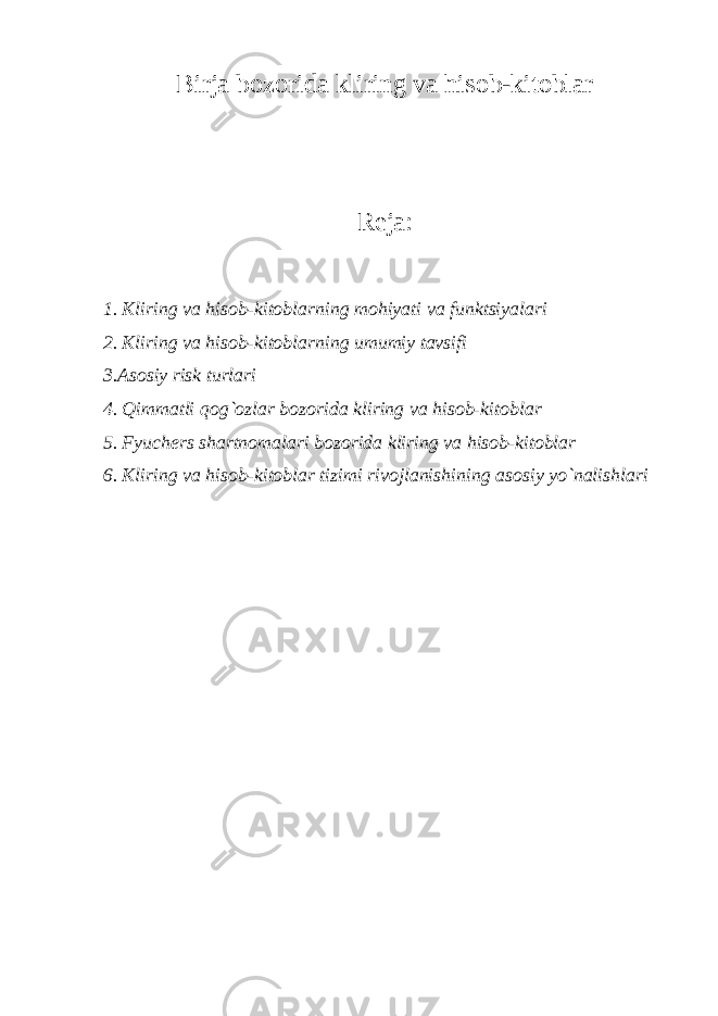 Birja bozorida kliring va hisob-kitoblar Reja: 1. Kliring va hisob-kitoblarning mohiyati va funktsiyalari 2. Kliring va hisob-kitoblarning umumiy tavsifi 3.Asosiy risk turlari 4. Qimmatli qog`ozlar bozorida kliring va hisob-kitoblar 5. Fyuch е rs shartnomalari bozorida kliring va hisob-kitoblar 6. Kliring va hisob-kitoblar tizimi rivojlanishining asosiy yo`nalishlari 