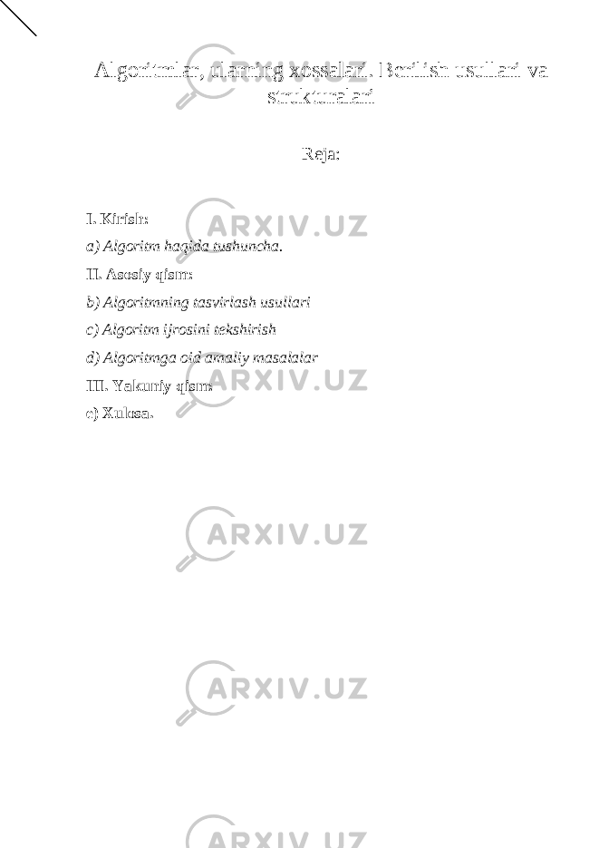 Algoritmlаr, ulаrning хоssаlаri. Bеrilish usullаri vа strukturаlаri Rеjа: I. Kirish: a) Algoritm haqida tushuncha. II. Asosiy qism: b) Algoritmning tasvirlash usullari c) Algoritm ijrosini tekshirish d) Algoritmga oid amaliy masalalar III. Yakuniy qism: e) Xulosa. 