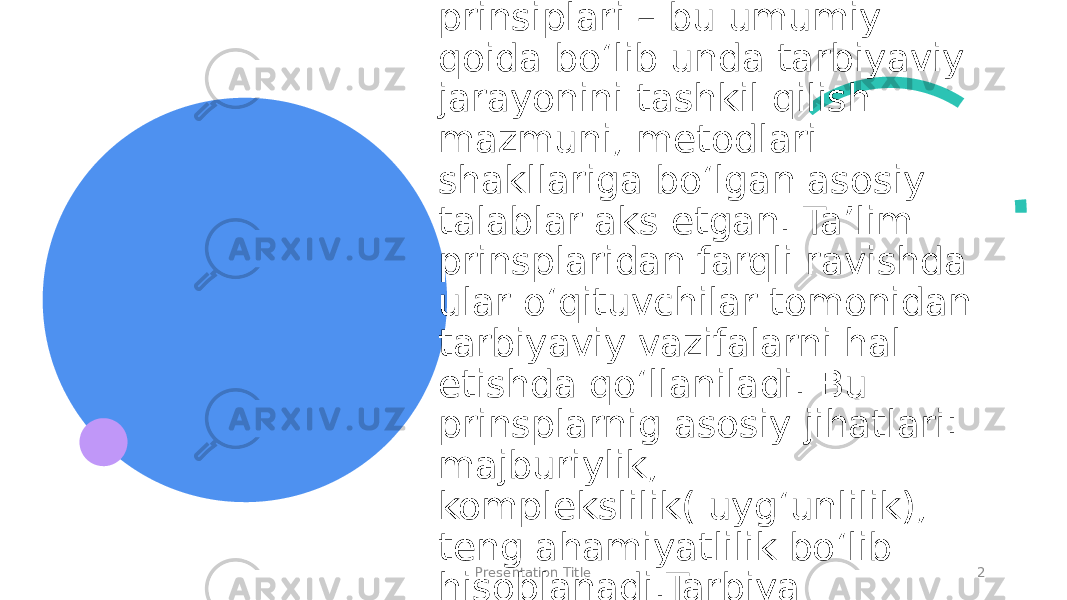 Presentation Title 2Tarbiya prinsiplariTarbiya prinsiplari – bu umumiy qoida bo‘lib unda tarbiyaviy jarayonini tashkil qilish mazmuni, metodlari shakllariga bo‘lgan asosiy talablar aks etgan. Ta’lim prinsplaridan farqli ravishda ular o‘qituvchilar tomonidan tarbiyaviy vazifalarni hal etishda qo‘llaniladi. Bu prinsplarnig asosiy jihatlari: majburiylik, komplekslilik( uyg‘unlilik), teng ahamiyatlilik bo‘lib hisoblanadi.Tarbiya prinsiplari – bu tarbiyachilar uchun tayyor va har narsaga yaraydigan qoida emas. 