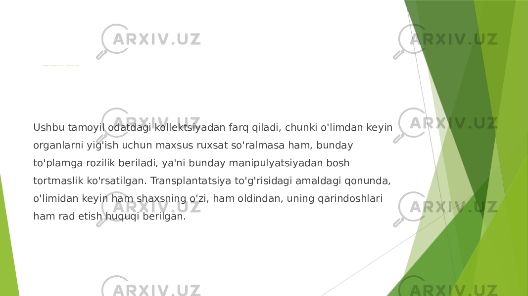 Rozilik prezumptsiyasi mexanizmi (yoki taxminiy rozilik) Ushbu tamoyil odatdagi kollektsiyadan farq qiladi, chunki o&#39;limdan keyin organlarni yig&#39;ish uchun maxsus ruxsat so&#39;ralmasa ham, bunday to&#39;plamga rozilik beriladi, ya&#39;ni bunday manipulyatsiyadan bosh tortmaslik ko&#39;rsatilgan. Transplantatsiya to&#39;g&#39;risidagi amaldagi qonunda, o&#39;limidan keyin ham shaxsning o&#39;zi, ham oldindan, uning qarindoshlari ham rad etish huquqi berilgan. 