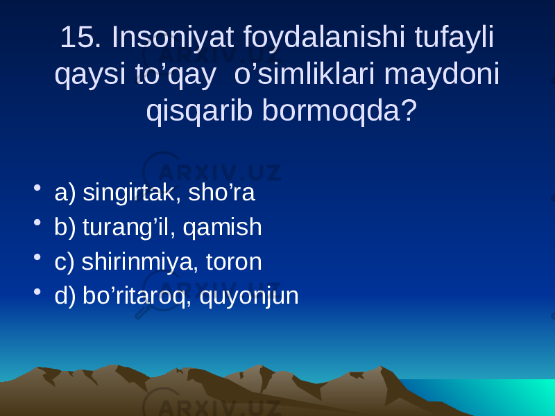 15. Insoniyat foydalanishi tufayli qaysi to’qay o’simliklari maydoni qisqarib bormoqda? • a) singirtak, sho’ra • b) turang’il, qamish • c) shirinmiya, toron • d) bo’ritaroq, quyonjun 