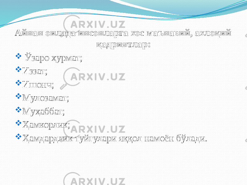 Айнан оилада инсонларга хос маънавий, ахлоқий қадриятлар:  Ўзаро ҳурмат;  Иззат;  Ишонч;  Мулозамат;  Муҳаббат;  Ҳамкорлик;  Ҳамдардлик туйғулари яққол намоён бўлади. 