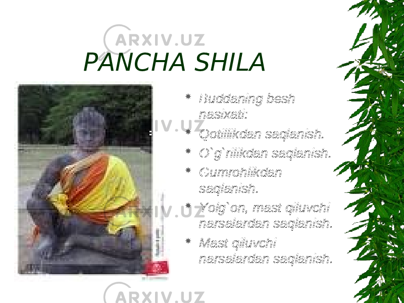 PANCHA SHILA  Buddaning besh nasixati:  Qotillikdan saqlanish.  O`g`rilikdan saqlanish.  Gumrohlikdan saqlanish.  Yolg`on, mast qiluvchi narsalardan saqlanish.  Mast qiluvchi narsalardan saqlanish. 