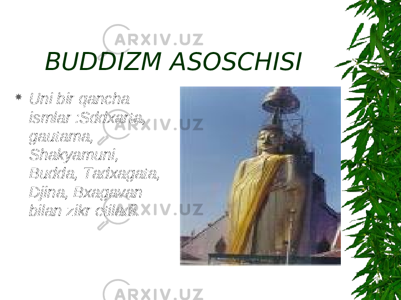 BUDDIZM ASOSCHISI  Uni bir qancha ismlar :Sddxarta, gautama, Shakyamuni, Budda, Tadxagata, Djina, Bxagavan bilan zikr etiladi. 