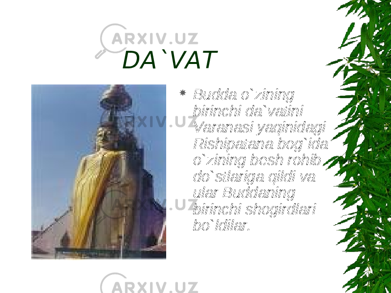 DA`VAT  Budda o`zining birinchi da`vatini Varanasi yaqinidagi Rishipatana bog`ida o`zining besh rohib do`stlariga qildi va ular Buddaning birinchi shogirdlari bo`ldilar. 