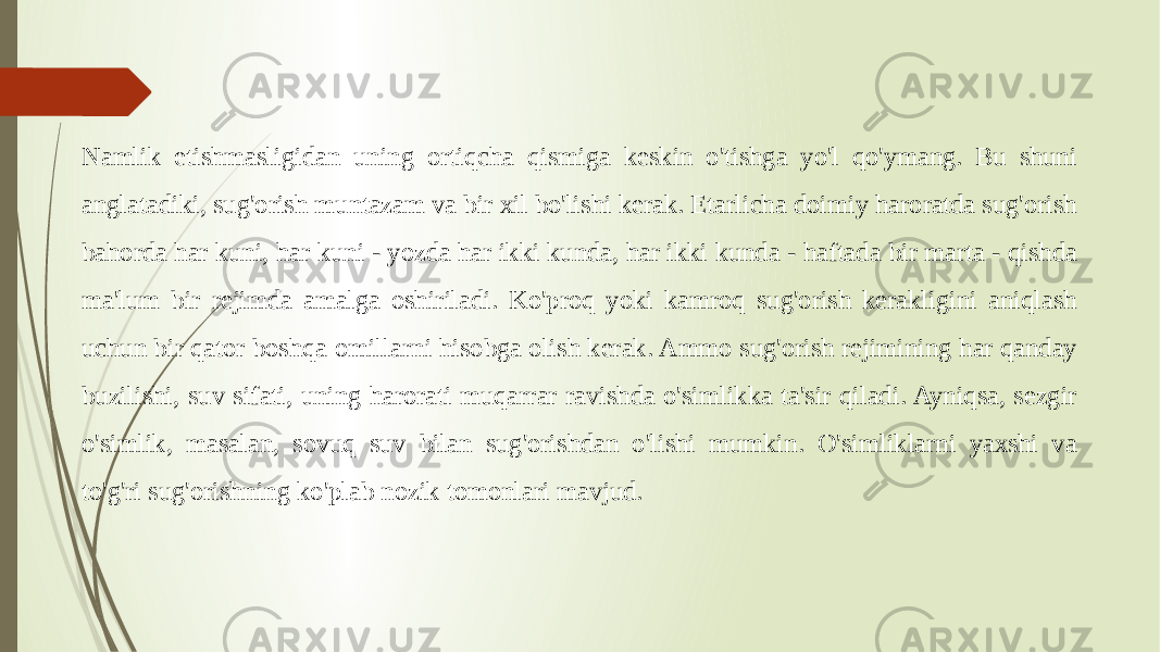 Namlik etishmasligidan uning ortiqcha qismiga keskin o&#39;tishga yo&#39;l qo&#39;ymang. Bu shuni anglatadiki, sug&#39;orish muntazam va bir xil bo&#39;lishi kerak. Etarlicha doimiy haroratda sug&#39;orish bahorda har kuni, har kuni - yozda har ikki kunda, har ikki kunda - haftada bir marta - qishda ma&#39;lum bir rejimda amalga oshiriladi. Ko&#39;proq yoki kamroq sug&#39;orish kerakligini aniqlash uchun bir qator boshqa omillarni hisobga olish kerak. Ammo sug&#39;orish rejimining har qanday buzilishi, suv sifati, uning harorati muqarrar ravishda o&#39;simlikka ta&#39;sir qiladi. Ayniqsa, sezgir o&#39;simlik, masalan, sovuq suv bilan sug&#39;orishdan o&#39;lishi mumkin. O&#39;simliklarni yaxshi va to&#39;g&#39;ri sug&#39;orishning ko&#39;plab nozik tomonlari mavjud. 