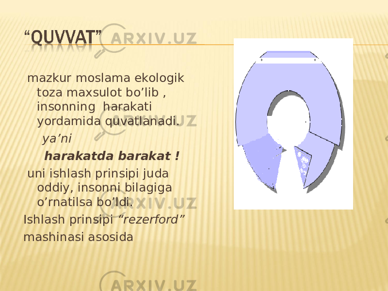  mazkur moslama ekologik toza maxsulot bo’lib , insonning harakati yordamida quvatlanadi. ya’ni harakatda barakat ! uni ishlash prinsipi juda oddiy, insonni bilagiga o’rnatilsa bo’ldi. Ishlash prinsipi “rezerford” mashinasi asosida 