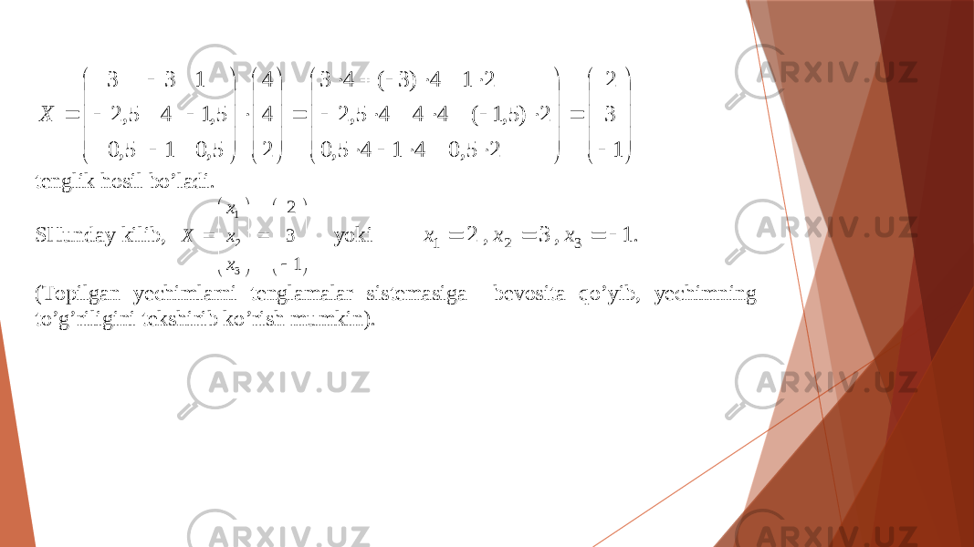                                                                    1 3 2 2 5, 0 4 1 4 5, 0 2 ) 5,1 ( 4 4 4 5, 2 2 1 4 ) 3 ( 4 3 2 4 4 5, 0 1 5, 0 5,1 4 5, 2 1 3 3 X tenglik hosil bo’ladi. SHunday kilib,           13 2 3 21 xxx X yoki 1 , 3 , 2 3 2 1     х х х . (Topilgan yechimlarni tenglamalar sistemasiga bevosita qo’yib, yechimning to’g’riligini tekshirib ko’rish mumkin). 