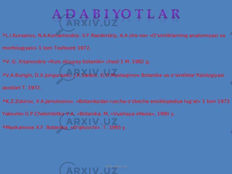  L.I.Kursanov, N.A.Komarinsskiy. V.F.Razdorskiy, A.A.Ura-nov «O‘simliklarning anatomiyasi va morfologiyasi» 1 tom Toshkent 1972.  V. G. Xrjanovskiy «Kurs ob щ yey botaniki» chast 1 M. 1982 g.  V.A.Burigin, D.X.Jongurazov, J.K.Saidov, G.D.Mustaqimov Botanika va o‘simliklar fiziologiyasi asoslari T. 1972.  K.Z.Zokirov, X.A.Jamolxonov. «Botanikadan ruscha-o‘zbecha ensiklopediya lug‘at» 1 tom 1973 Yakovlev G.P.Chelombitko V.A. «Botanika. M, «V ы shaya shkola», 1990 y.  Maxkamova X.F. Botanika. «O‘qituvchi». T. 1995 y. www.arxiv.uz 