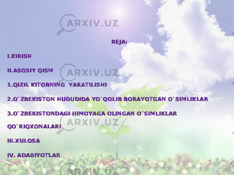 REJA:REJA: I.KIRISHI.KIRISH II.ASOSIY QISMII.ASOSIY QISM 1.QIZIL KITOBNING YARATILISHI1.QIZIL KITOBNING YARATILISHI 2.O`ZBEKISTON HUDUDIDA YO`QOLIB BORAYOTGAN O`SIMLIKLAR2.O`ZBEKISTON HUDUDIDA YO`QOLIB BORAYOTGAN O`SIMLIKLAR 3.O`ZBEKISTONDAGI HIMOYAGA OLINGAN O`SIMLIKLAR 3.O`ZBEKISTONDAGI HIMOYAGA OLINGAN O`SIMLIKLAR QO`RIQXONALARIQO`RIQXONALARI III.XULOSAIII.XULOSA IV. ADABIYOTLARIV. ADABIYOTLAR www.arxiv.uz 