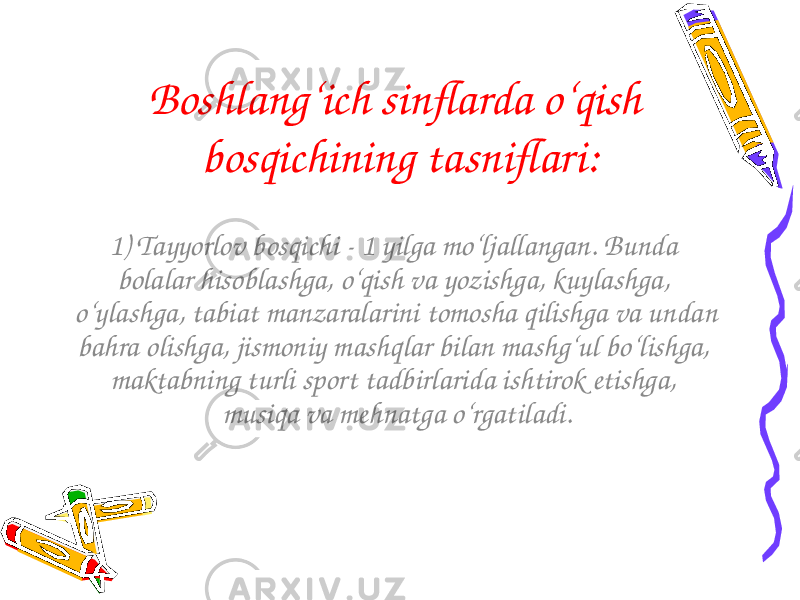 Boshlang‘ich sinflarda o‘qish bosqichining tasniflari: 1) Tayyorlov bosqichi - 1 yilga mo‘ljallangan. Bunda bolalar hisoblashga, o‘qish va yozishga, kuylashga, o‘ylashga, tabiat manzaralarini tomosha qilishga va undan bahra olishga, jismoniy mashqlar bilan mashg‘ul bo‘lishga, maktabning turli sport tadbirlarida ishtirok etishga, musiqa va mehnatga o‘rgatiladi. 