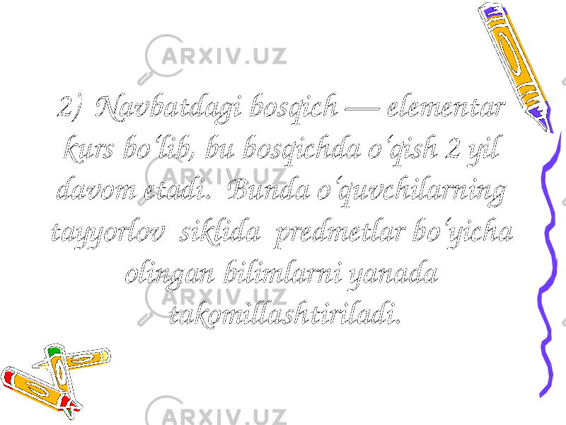 2) Navbatdagi bosqich — elementar kurs bo‘lib, bu bosqichda o‘qish 2 yil davom etadi. Bunda o‘quvchilarning tayyorlov siklida predmetlar bo‘yicha olingan bilimlarni yanada takomillashtiriladi. 