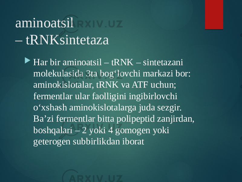 aminoatsil – tRNKsintetaza  Har bir aminoatsil – tRNK – sintetazani molekulasida 3ta bog‘lovchi markazi bor: aminokislotalar, tRNK va ATF uchun; fermentlar ular faolligini ingibirlovchi o‘xshash aminokislotalarga juda sezgir. Ba’zi fermentlar bitta polipeptid zanjirdan, boshqalari – 2 yoki 4 gomogen yoki geterogen subbirlikdan iborat 