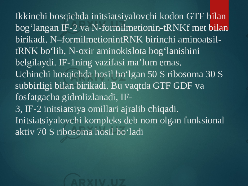 Ikkinchi bosqichda initsiatsiyalovchi kodon GTF bilan bog‘langan IF-2 va N-formilmetionin-tRNKf met bilan birikadi. N–formilmetionintRNK birinchi aminoatsil- tRNK bo‘lib, N-oxir aminokislota bog‘lanishini belgilaydi. IF-1ning vazifasi ma’lum emas. Uchinchi bosqichda hosil bo‘lgan 50 S ribosoma 30 S subbirligi bilan birikadi. Bu vaqtda GTF GDF va fosfatgacha gidrolizlanadi, IF- 3, IF-2 initsiatsiya omillari ajralib chiqadi. Initsiatsiyalovchi kompleks deb nom olgan funksional aktiv 70 S ribosoma hosil bo‘ladi 