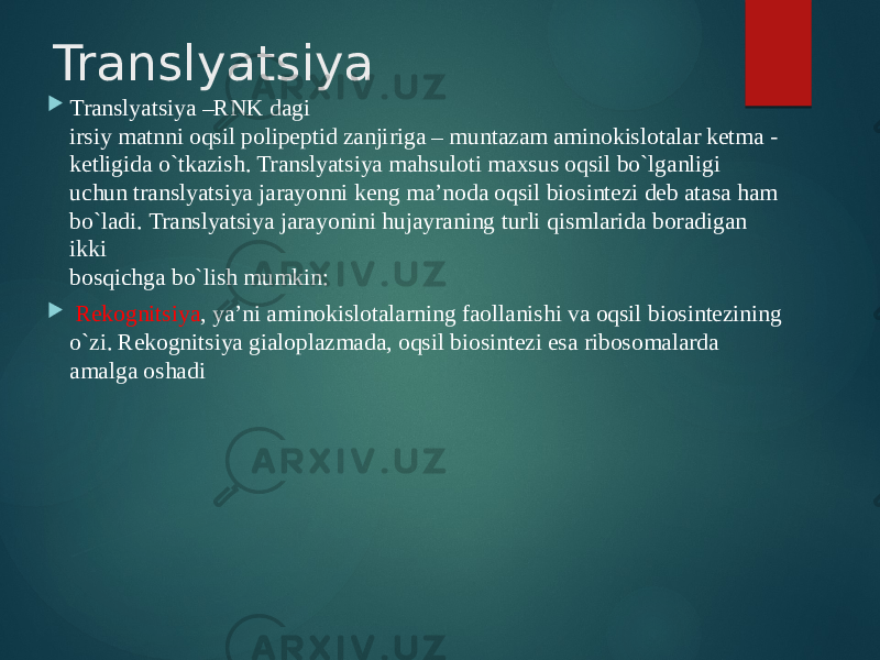 Translyatsiya  Translyatsiya –RNK dagi irsiy matnni oqsil polipeptid zanjiriga – muntazam aminokislotalar ketma - ketligida o`tkazish. Translyatsiya mahsuloti maxsus oqsil bo`lganligi uchun translyatsiya jarayonni keng ma’noda oqsil biosintezi deb atasa ham bo`ladi. Translyatsiya jarayonini hujayraning turli qismlarida boradigan ikki bosqichga bo`lish mumkin:  Rekognitsiya , ya’ni aminokislotalarning faollanishi va oqsil biosintezining o`zi. Rekognitsiya gialoplazmada, oqsil biosintezi esa ribosomalarda amalga oshadi 