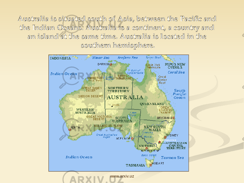 Australia is situated south of Asia, between the Pacific and the Indian Oceans. Australia is a continent, a country and an island at the same time. Australia is located in the southern hemisphere. www.arxiv.uz 