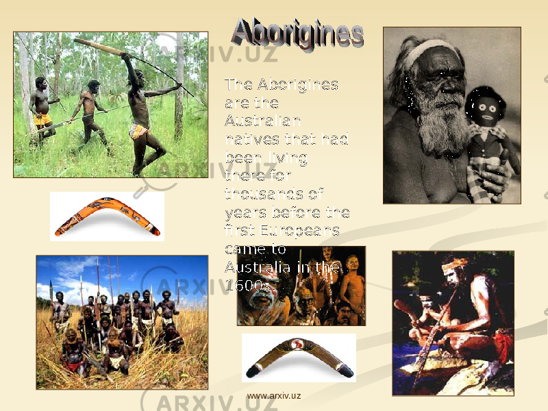 The Aborigines are the Australian natives that had been living there for thousands of years before the first Europeans came to Australia in the 1600s. www.arxiv.uz 
