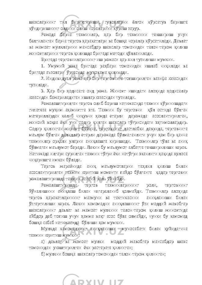 шахсларнинг тил бириктириши, гувоҳларни ёлғон кўр сатув беришга кўндиришнинг олдини олиш чораларини кўриш зарур. Режада барча тахминлар , ҳар бир тахминни текшириш учун белгиланган барча тергов ҳаракатлари ва бошқа чоралар кўрсатилади. Давлат ва жамоат мулкларини мансабдор шахслар томонидан талон-тарож қилиш жиноятларини тергов қилишда бригада методи қўлланилади. Бригада терговчиларининг иш режаси ҳар хил тузилиши мумкин. 1. Умумий режа бригада раҳбари томонидан ишлаб чиқилади ва бригада аъзолари ўртасида муҳокама қилинади. 2. Индивидуал режа ҳар бир терговчига топширилган вазифа юзасидан тузилади. 3. Ҳар бир ҳодисага оид режа . Жиноят ишидаги алоҳида ҳодисалар юзасидан бажариладиган и ш лар юзасидан тузилади. Режалаштирилган тергов олиб бориш натижасида тахмин кўринишдаги гипотеза муҳим аҳамиятга эга. Тахмин бу терговчи қўл остида бўлган материллардан келиб чиқувчи ҳамда етарли даражада асослантирилган, жиноий воқеа ёки уни содир қилган шахслар тўғрисидаги эҳтимоллардир. Содир қилинган жиноят бўйича, терговнинг дастлабки даврида, терговчига маълум бўлган далил лар етарли даражада бўлмаганлиги учун ҳам бир қанча тахминлар орқали у ларни аниқлашга киришади. Тахминлар тўла ва аниқ бўлмаган маълумот беради. Лекин бу маълумот албатта текширилиши керак. Н атижада илгари сурилган тахмин тўғри ёки нотўғри эканлиги ҳақида хулоса чиқаришга имкон б ўлади . Тергов жараёнида аниқ маълумотларни таҳлил қилиш билан асослантирилган тахмин юритиш моменти пайдо бўлганга қадар терговни режалаштиришда тахмин асосий роль ўйнайди. Режалаштиришда тергов тахминларининг роли, терговнинг йўналишини аниқлаш билан чегараланиб қолмайди. Тахминлар алоҳида тергов ҳарак а тларининг мазмуни ва тактикасини аниқланиши билан ўзгар тилиши керак. Лекин камомадни аниқлашнинг ўзи моддий жавобгар шахсларнинг давлат ва жамоат мулкини талон-тарож қилиш жиноятида айбдор деб топиш учун ҳамма вақт асос бўла олмайди, чунки бу камомад бошқа сабаб натижасида бўлиши ҳам мумкин. Мулкда камомаднинг аниқланиши муносабати билан қуйидагича тахмин юритиш мумкин: а) давлат ва жамоат мулки моддий жавобгар мансабдор шахс томонидан уюштирилган ёки растарата қилинган; б ) мулкни бошқа шахслар томонидан талон-тарож қилинган; 