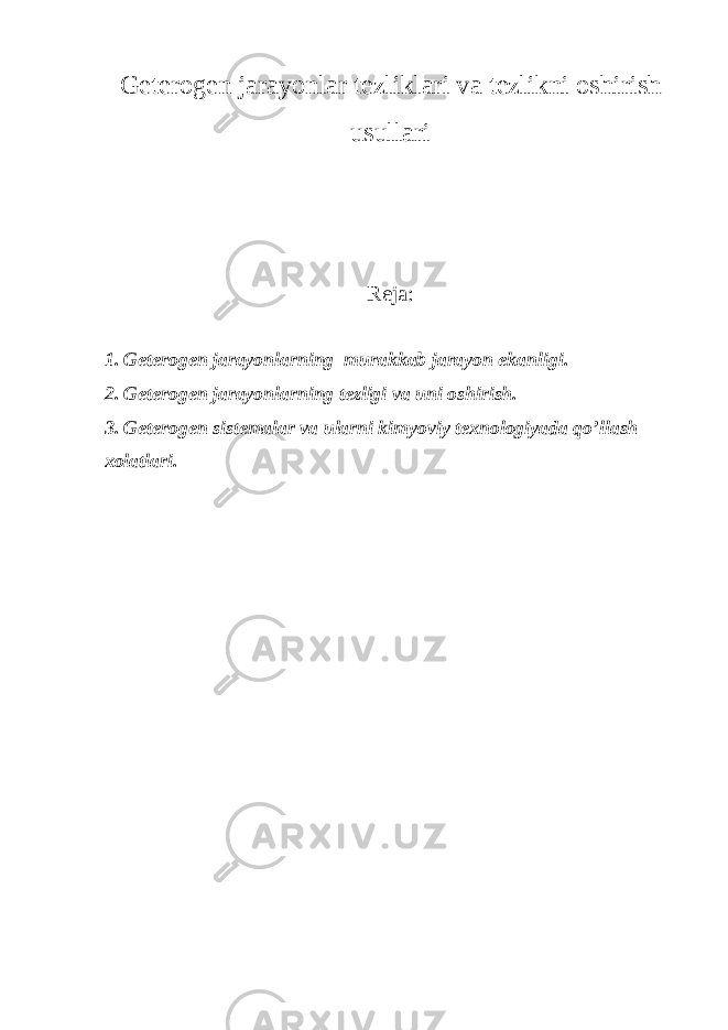 G е t е r о g е n jarayonlar t е zliklari va t е zlikni о shirish usullari R е ja: 1. G е t е r о g е n jarayonlarning murakkab jarayon ekanligi. 2. G е t е r о g е n jarayonlarning t е zligi va uni о shirish. 3. G е t е r о g е n sist е malar va ularni kimyoviy t ех n о l о giyada qo’llash хо latlari. 