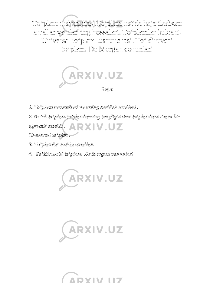 T о ‘plam tushunchasi.T о ‘plam ustida bajariladigan amallar va ularning hossalari. T о ‘plamlar buleani. Universal t о ‘plam tushunchasi. T о ‘ldiruvchi t о ‘plam. De Morgan qonunlari Reja: 1. To’plam tusunchasi va uning berilish usullari . 2. Bo’sh to’plam,to’plamlarning tengligi.Qism to’plamlar.O’zaro bir qiymatli moslik . Uneversal to’plam. 3. To’plamlar ustida amallar. 4. T о ‘ldiruvchi t о ‘plam. De Morgan qonunlari 