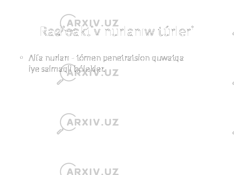 Radioaktiv nurlanıw túrleri • Alfa nurları - tómen penetratsion quwatqa iye salmaqli bólekler. 