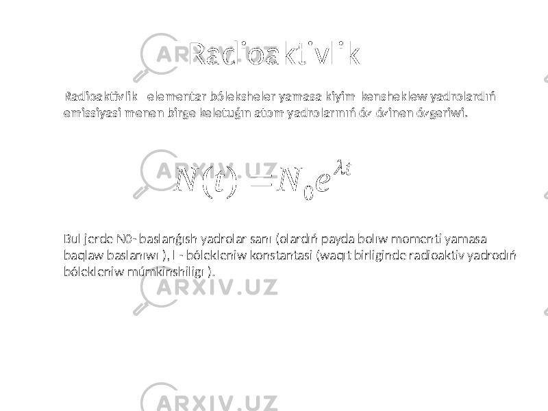 Radioaktivlik Radioaktivlik - elementar bóleksheler yamasa kiyim-kensheklew yadrolardıń emissiyasi menen birge keletuǵın atom yadrolarınıń óz-ózinen ózgeriwi. Bul jerde N0- baslanǵısh yadrolar sanı (olardıń payda bolıw momenti yamasa baqlaw baslanıwı ), l - bólekleniw konstantasi (waqıt birliginde radioaktiv yadrodıń bólekleniw múmkinshiligı ). te N t N  0 ) (  