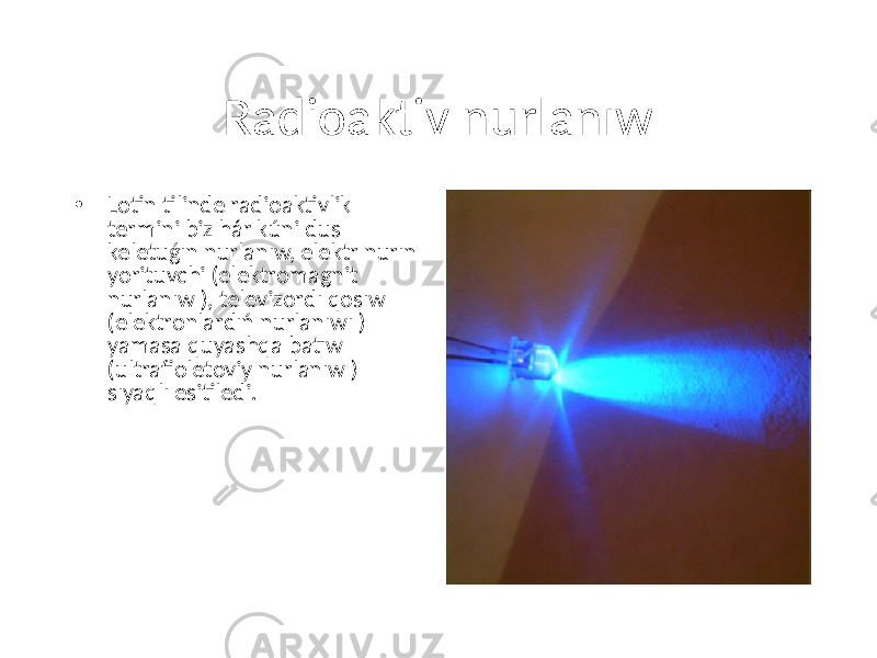 Radioaktiv nurlanıw • Lotin tilinde radioaktivlik termini biz hár kúni dus keletuǵın nurlanıw, elektr nurın yorituvchi (elektromagnit nurlanıw ), televizordı qosıw (elektronlardıń nurlanıwı ) yamasa quyashqa batıw (ultrafioletoviy nurlanıw ) sıyaqlı esitiledi. 