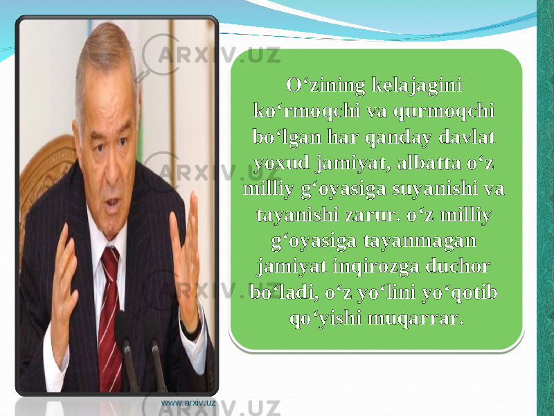 O ‘zining kelajagini ko‘rmoqchi va qurmoqchi bo‘lgan har qanday davlat yoxud jamiyat, albatta o‘z milliy g‘oyasiga suyanishi va tayanishi zarur. o‘z milliy g‘oyasiga tayanmagan jamiyat inqirozga duchor bo‘ladi, o‘z yo‘lini yo‘qotib qo‘yishi muqarrar. www.arxiv.uz45 1E 18111E 0611 101115 0A 0D 04 1C 0611 0F11 